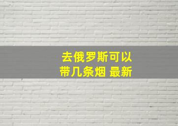 去俄罗斯可以带几条烟 最新